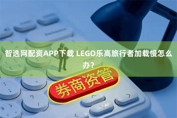 智选网配资APP下载 LEGO乐高旅行者加载慢怎么办？