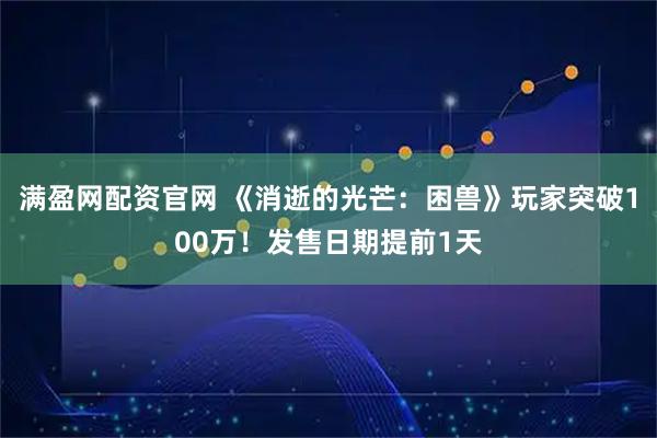 满盈网配资官网 《消逝的光芒：困兽》玩家突破100万！发售日期提前1天