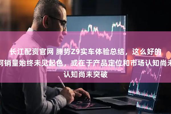长江配资官网 腾势Z9实车体验总结，这么好的车为何销量始终未见起色，或在于产品定位和市场认知尚未突破