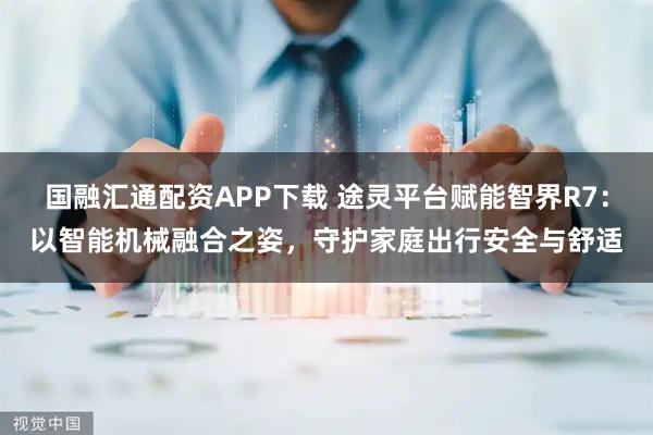 国融汇通配资APP下载 途灵平台赋能智界R7：以智能机械融合之姿，守护家庭出行安全与舒适