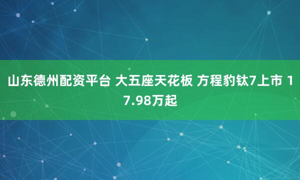 山东德州配资平台 大五座天花板 方程豹钛7上市 17.98万起