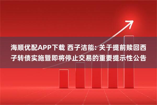 海顺优配APP下载 西子洁能: 关于提前赎回西子转债实施暨即将停止交易的重要提示性公告