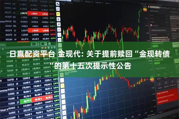 日赢配资平台 金现代: 关于提前赎回“金现转债“的第十五次提示性公告