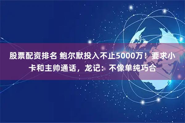股票配资排名 鲍尔默投入不止5000万！要求小卡和主帅通话，龙记：不像单纯巧合
