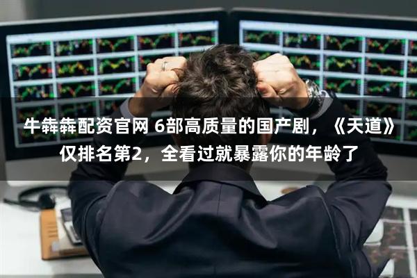 牛犇犇配资官网 6部高质量的国产剧，《天道》仅排名第2，全看过就暴露你的年龄了