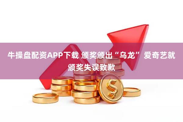 牛操盘配资APP下载 颁奖颁出“乌龙” 爱奇艺就颁奖失误致歉