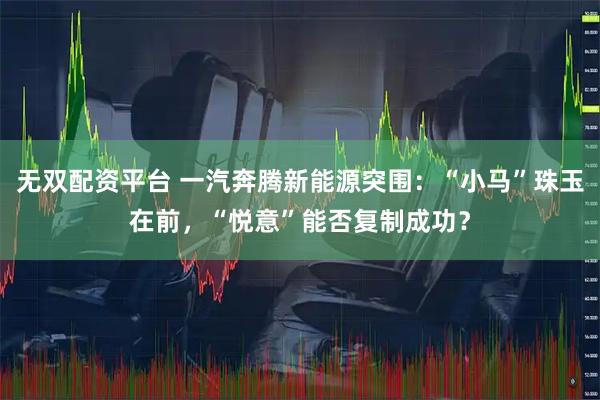 无双配资平台 一汽奔腾新能源突围：“小马”珠玉在前，“悦意”能否复制成功？