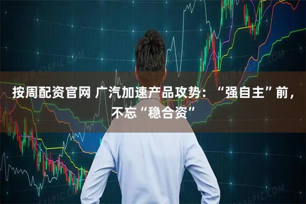 按周配资官网 广汽加速产品攻势：“强自主”前，不忘“稳合资”