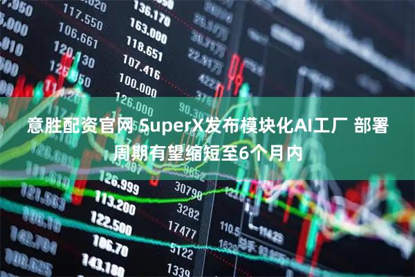 意胜配资官网 SuperX发布模块化AI工厂 部署周期有望缩短至6个月内
