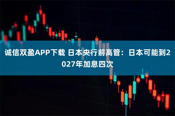 诚信双盈APP下载 日本央行前高管：日本可能到2027年加息四次