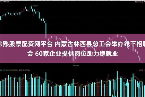 常熟股票配资网平台 内蒙古林西县总工会举办线下招聘会 60家企业提供岗位助力稳就业