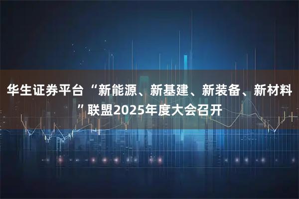 华生证券平台 “新能源、新基建、新装备、新材料”联盟2025年度大会召开
