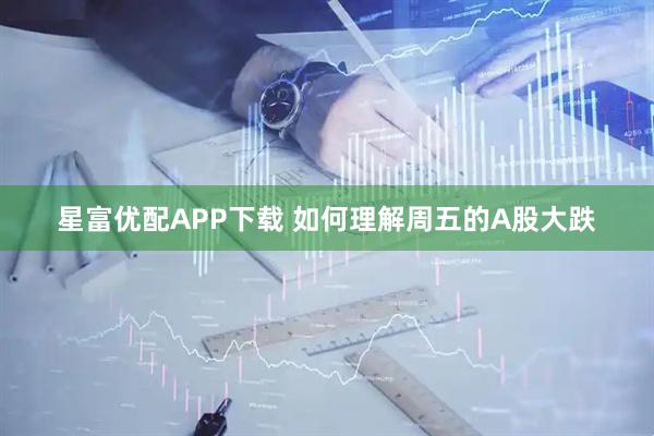 星富优配APP下载 如何理解周五的A股大跌