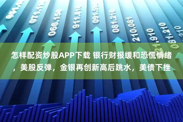 怎样配资炒股APP下载 银行财报缓和恐慌情绪，美股反弹，金银再创新高后跳水，美债下挫