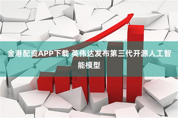 金港配资APP下载 英伟达发布第三代开源人工智能模型