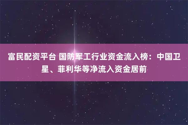 富民配资平台 国防军工行业资金流入榜：中国卫星、菲利华等净流入资金居前