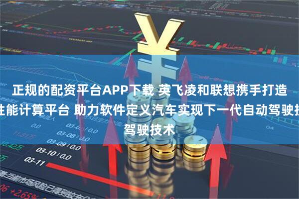 正规的配资平台APP下载 英飞凌和联想携手打造高性能计算平台 助力软件定义汽车实现下一代自动驾驶技术