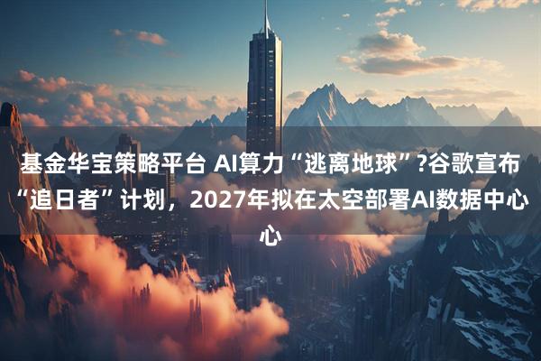 基金华宝策略平台 AI算力“逃离地球”?谷歌宣布“追日者”计划,2027年拟在太空部署AI数据中心