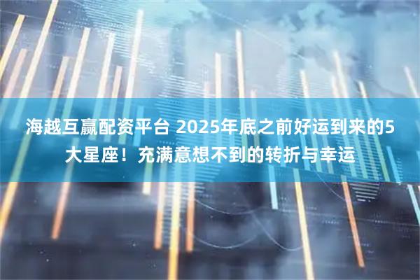 海越互赢配资平台 2025年底之前好运到来的5大星座！充满意想不到的转折与幸运