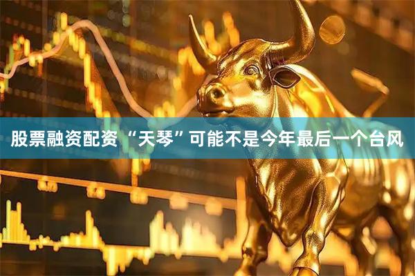 股票融资配资 “天琴”可能不是今年最后一个台风