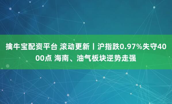擒牛宝配资平台 滚动更新丨沪指跌0.97%失守4000点 海南、油气板块逆势走强