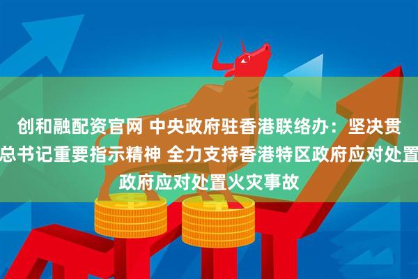 创和融配资官网 中央政府驻香港联络办：坚决贯彻习近平总书记重要指示精神 全力支持香港特区政府应对处置火灾事故