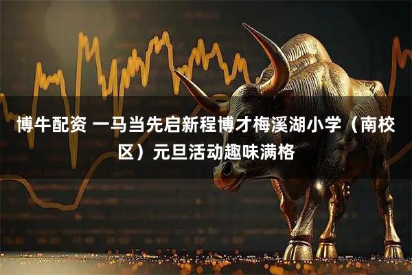 博牛配资 一马当先启新程博才梅溪湖小学（南校区）元旦活动趣味满格