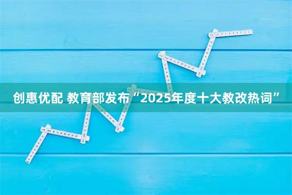 创惠优配 教育部发布“2025年度十大教改热词”