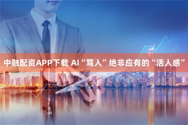 中融配资APP下载 AI“骂人”绝非应有的“活人感”