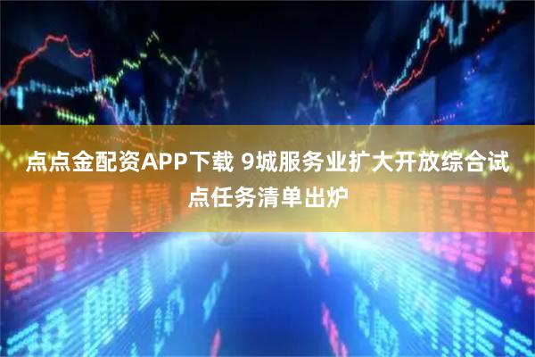 点点金配资APP下载 9城服务业扩大开放综合试点任务清单出炉