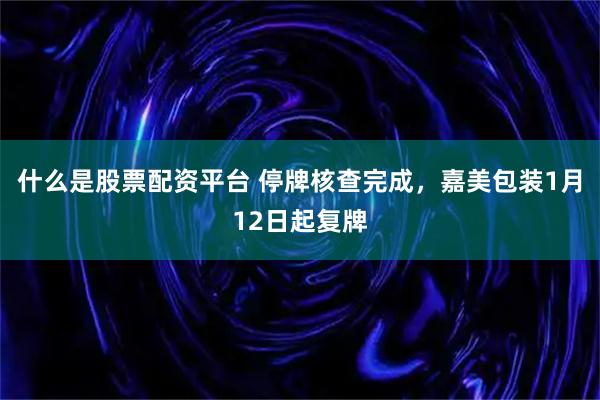 什么是股票配资平台 停牌核查完成，嘉美包装1月12日起复牌
