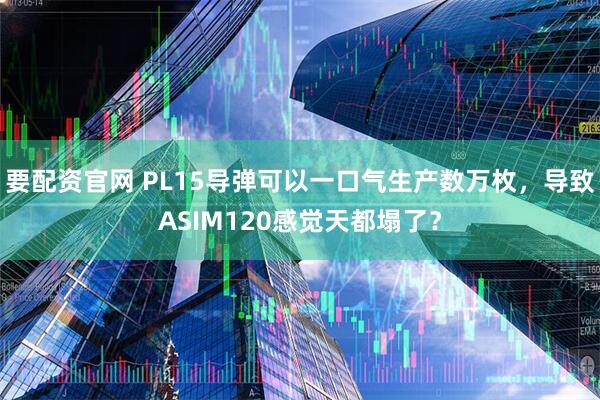 要配资官网 PL15导弹可以一口气生产数万枚，导致ASIM120感觉天都塌了？