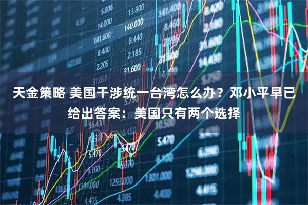 天金策略 美国干涉统一台湾怎么办？邓小平早已给出答案：美国只有两个选择