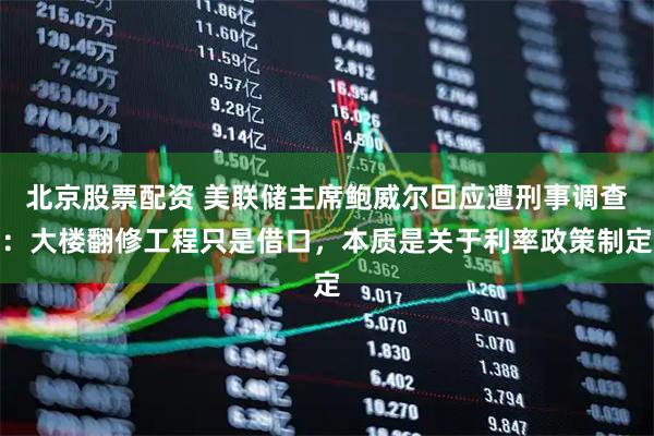 北京股票配资 美联储主席鲍威尔回应遭刑事调查：大楼翻修工程只是借口，本质是关于利率政策制定