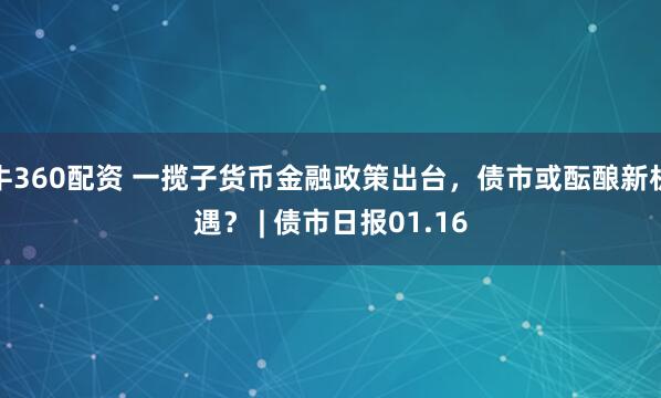 牛360配资 一揽子货币金融政策出台，债市或酝酿新机遇？ | 债市日报01.16