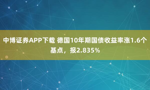 中博证券APP下载 德国10年期国债收益率涨1.6个基点，报2.835%