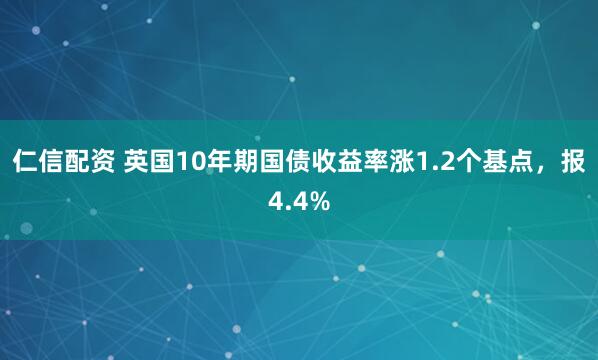 仁信配资 英国10年期国债收益率涨1.2个基点，报4.4%