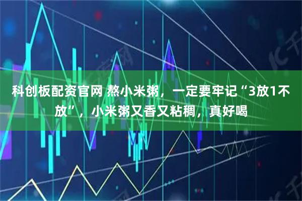 科创板配资官网 熬小米粥，一定要牢记“3放1不放”，小米粥又香又粘稠，真好喝