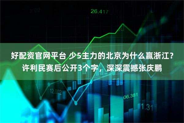 好配资官网平台 少5主力的北京为什么赢浙江？许利民赛后公开3个字，深深震撼张庆鹏