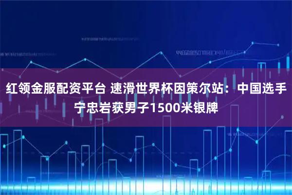红领金服配资平台 速滑世界杯因策尔站：中国选手宁忠岩获男子1500米银牌