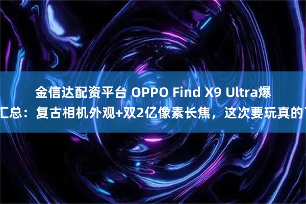 金信达配资平台 OPPO Find X9 Ultra爆料汇总：复古相机外观+双2亿像素长焦，这次要玩真的了？