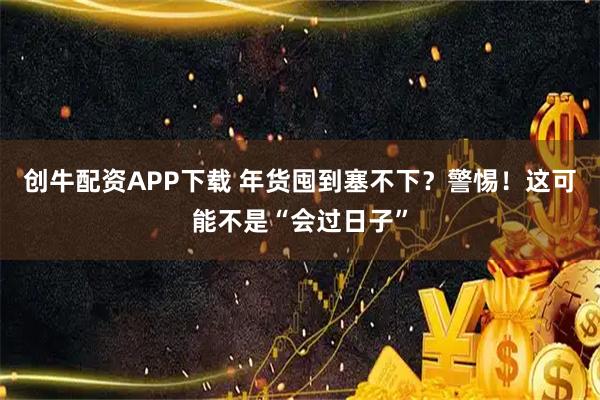 创牛配资APP下载 年货囤到塞不下？警惕！这可能不是“会过日子”