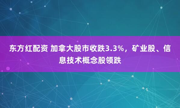 东方红配资 加拿大股市收跌3.3%，矿业股、信息技术概念股领跌