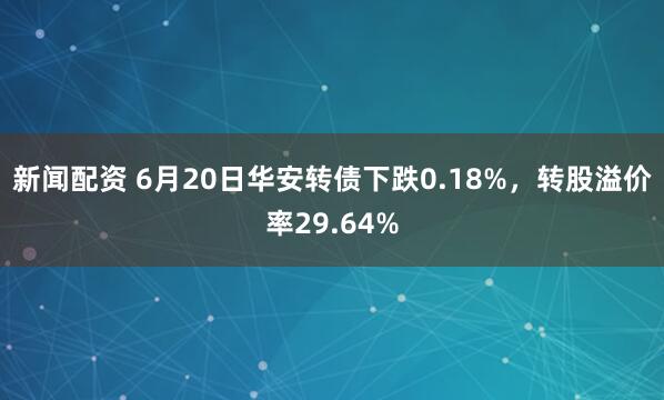 新闻配资 6月20日华安转债下跌0.18%，转股溢价率29.64%