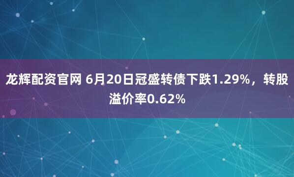 龙辉配资官网 6月20日冠盛转债下跌1.29%，转股溢价率0.62%