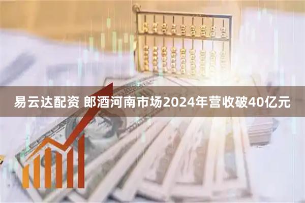 易云达配资 郎酒河南市场2024年营收破40亿元