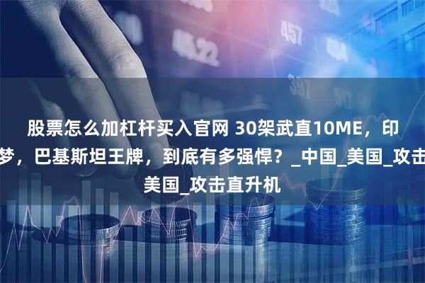 股票怎么加杠杆买入官网 30架武直10ME，印军的噩梦，巴基斯坦王牌，到底有多强悍？_中国_美国_攻击直升机