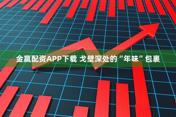 金赢配资APP下载 戈壁深处的“年味”包裹