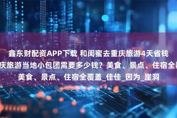 鑫东财配资APP下载 和闺蜜去重庆旅游4天省钱又省事攻略分享，重庆旅游当地小包团需要多少钱？美食、景点、住宿全覆盖_佳佳_因为_崖洞