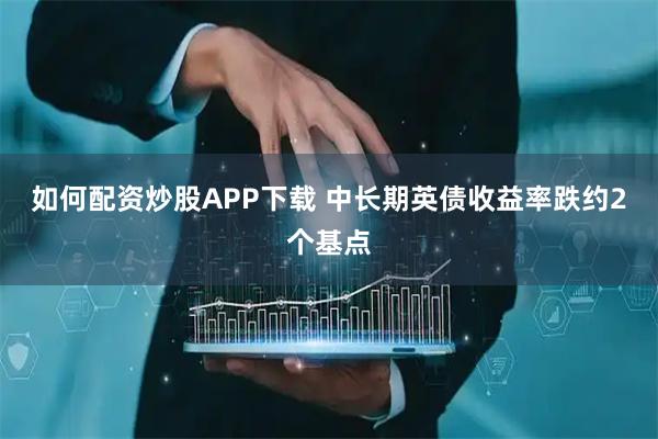如何配资炒股APP下载 中长期英债收益率跌约2个基点